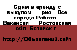 Сдам в аренду с выкупом kia рио - Все города Работа » Вакансии   . Ростовская обл.,Батайск г.